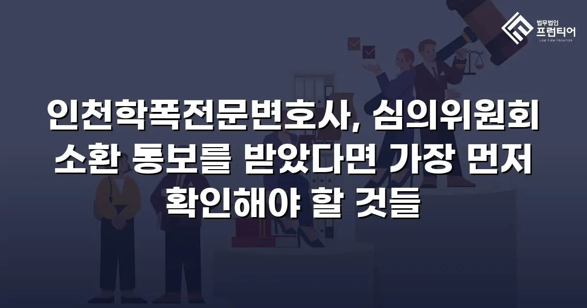인천학폭전문변호사, 심의위원회 소환 통보를 받았다면 가장 먼저 확인해야 할 것들