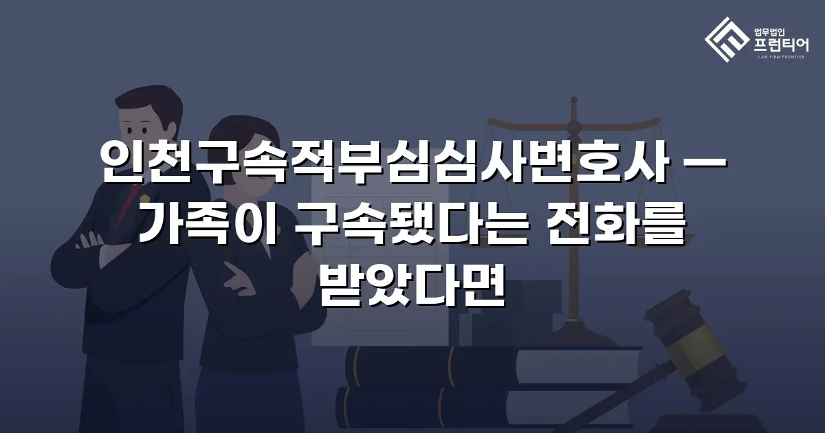 인천구속적부심심사변호사 — 가족이 구속됐다는 전화를 받았다면