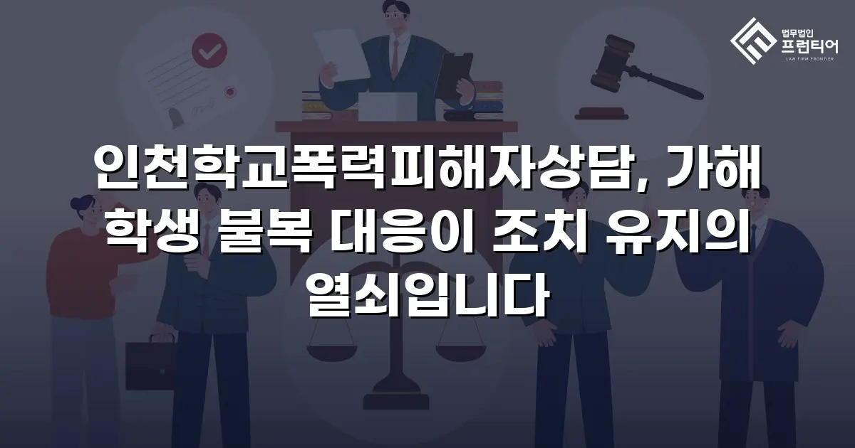 인천학교폭력피해자상담, 가해 학생 불복 대응이 조치 유지의 열쇠입니다