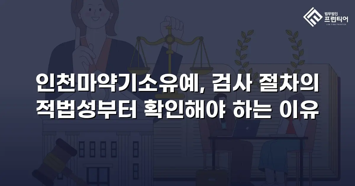 인천마약기소유예, 검사 절차의 적법성부터 확인해야 하는 이유