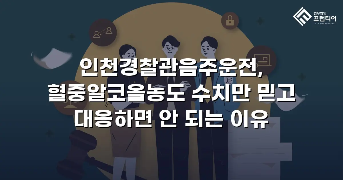 인천경찰관음주운전, 혈중알코올농도 수치만 믿고 대응하면 안 되는 이유