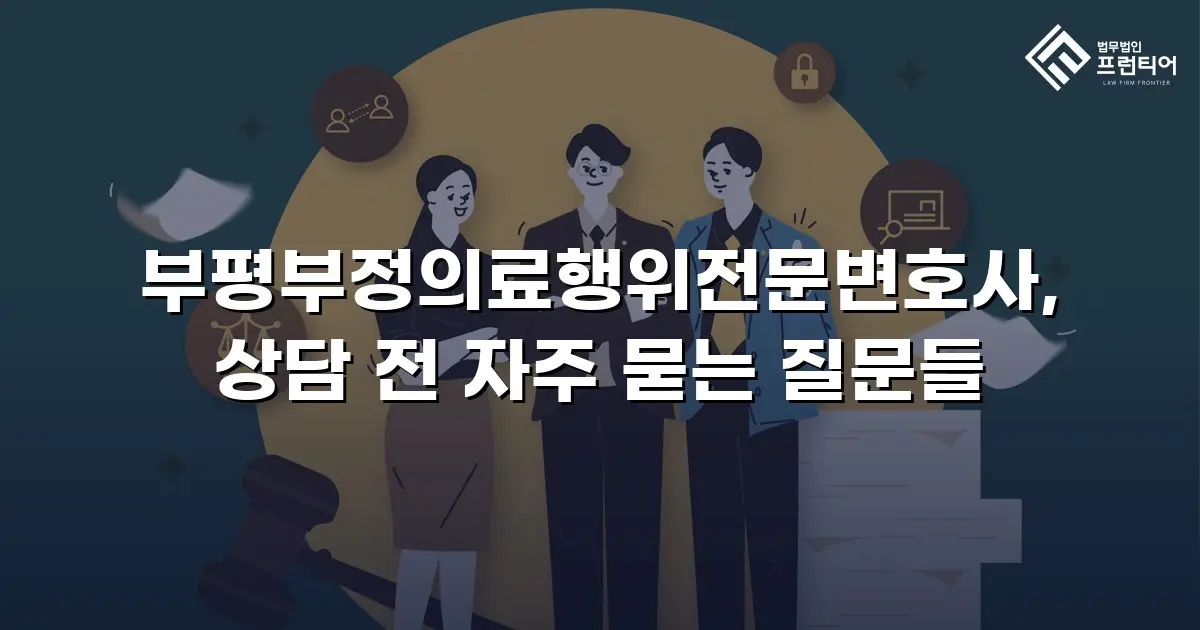 부평부정의료행위전문변호사, 상담 전 자주 묻는 질문들
