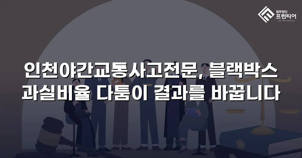 인천야간교통사고전문, 블랙박스 과실비율 다툼이 결과를 바꿉니다