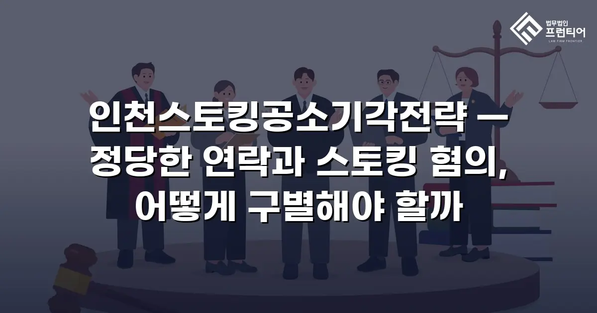 인천스토킹공소기각전략 — 정당한 연락과 스토킹 혐의, 어떻게 구별해야 할까