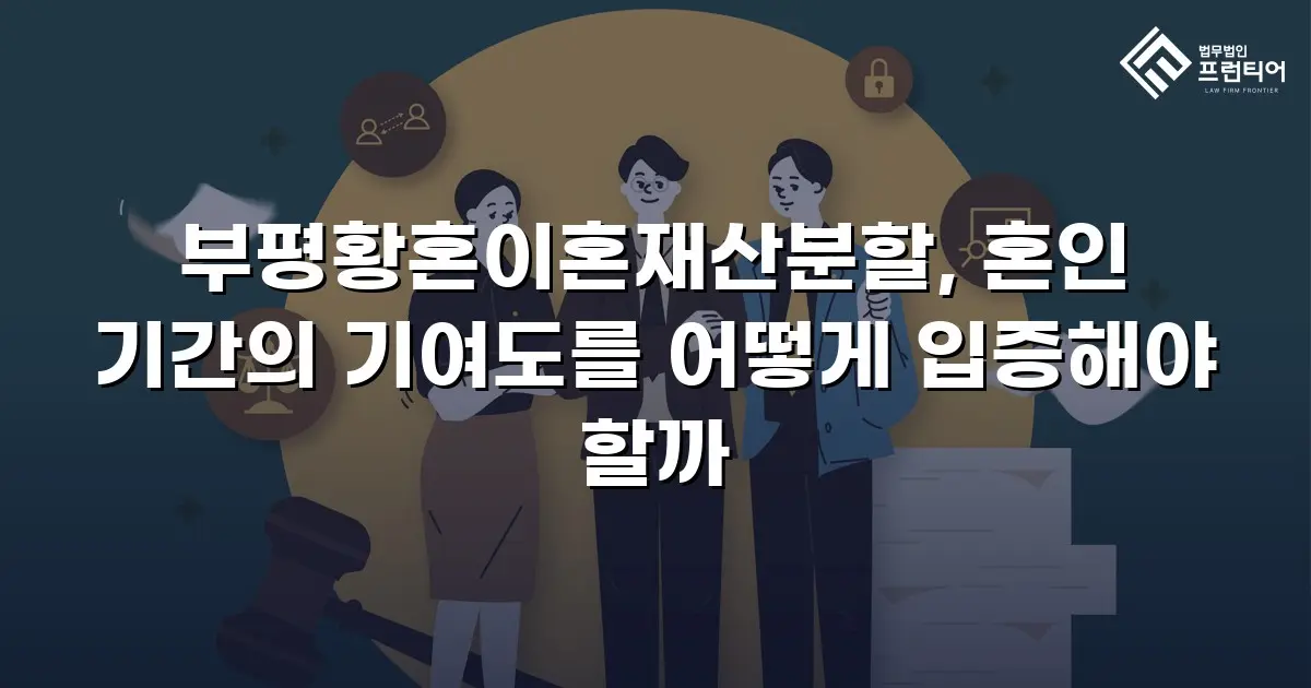 부평황혼이혼재산분할, 혼인 기간의 기여도를 어떻게 입증해야 할까