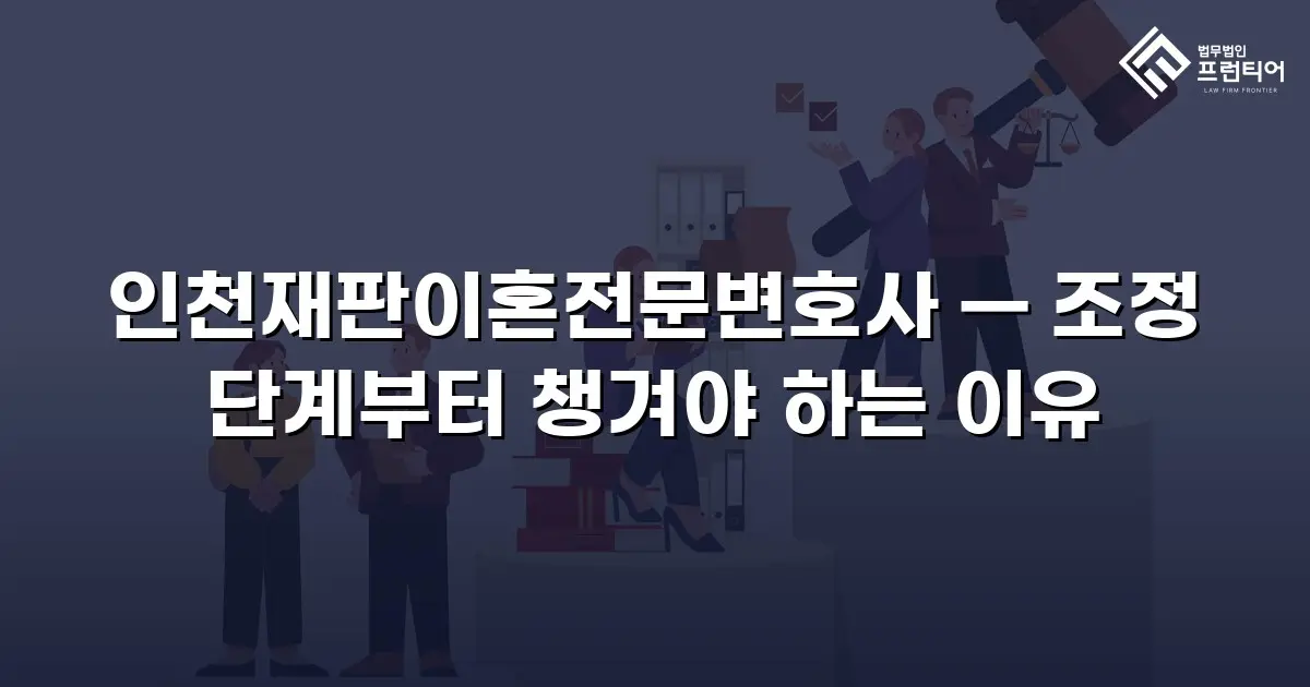 인천재판이혼전문변호사 — 조정 단계부터 챙겨야 하는 이유