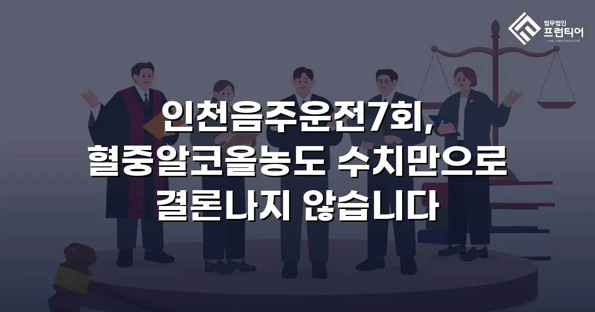 인천음주운전7회, 혈중알코올농도 수치만으로 결론나지 않습니다