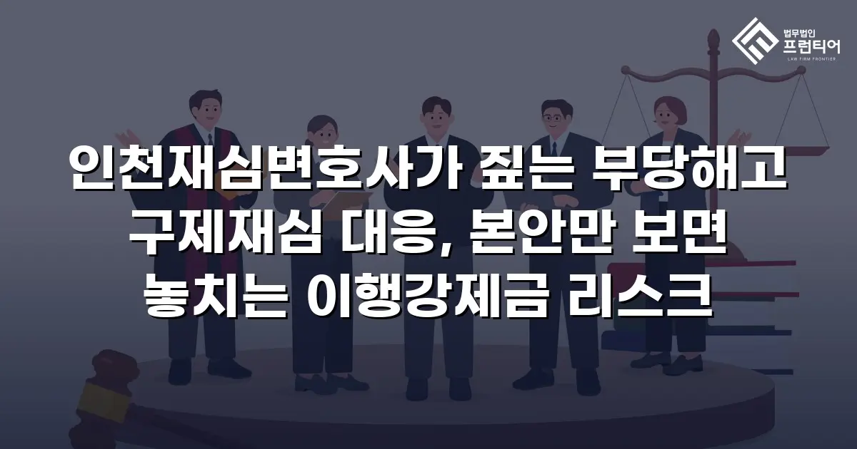 인천재심변호사가 짚는 부당해고 구제재심 대응, 본안만 보면 놓치는 이행강제금 리스크