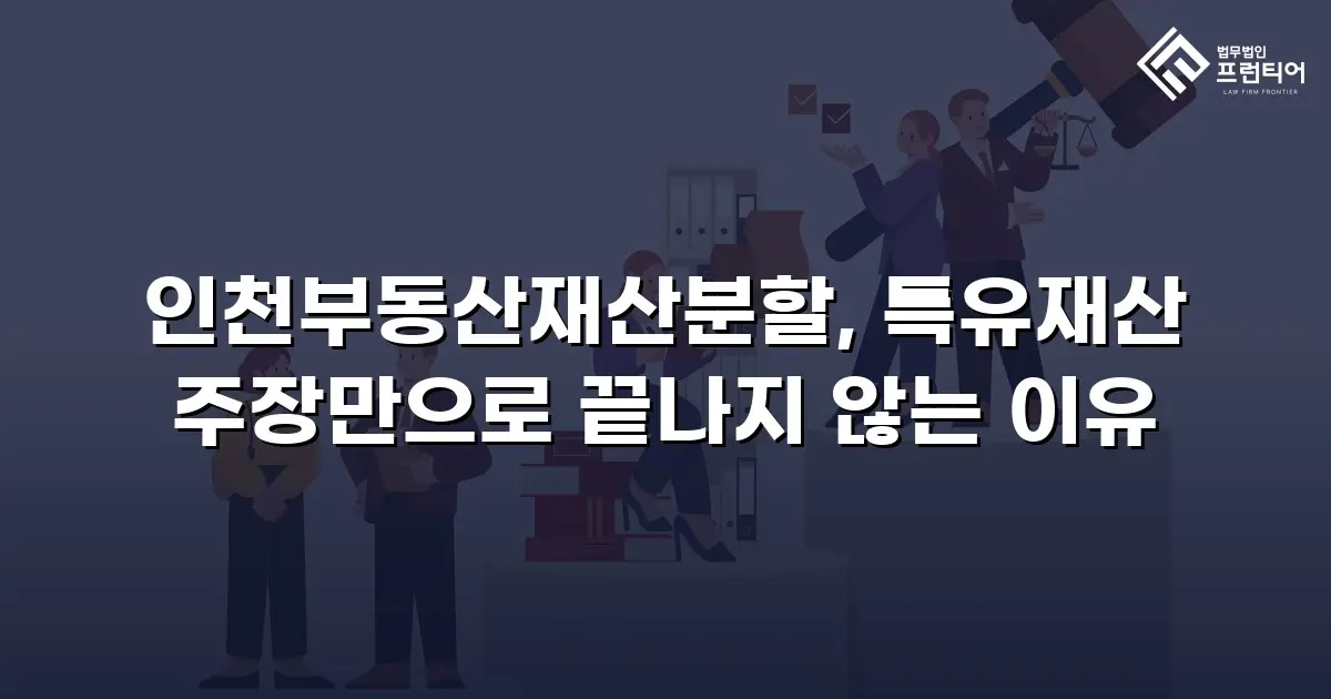 인천부동산재산분할, 특유재산 주장만으로 끝나지 않는 이유