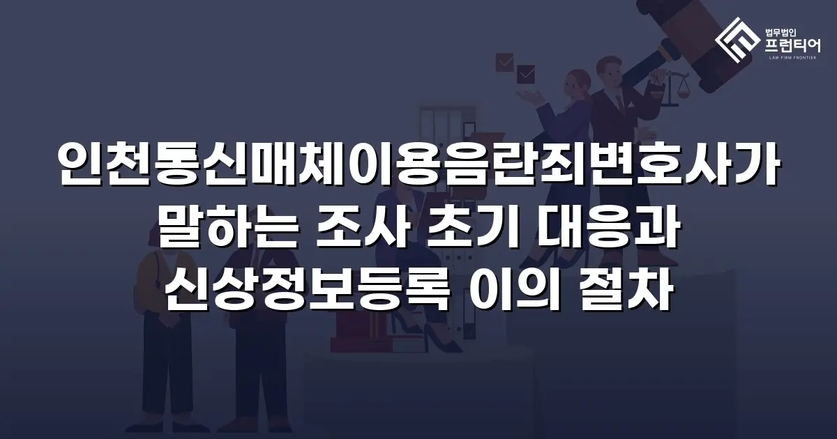 인천통신매체이용음란죄변호사가 말하는 조사 초기 대응과 신상정보등록 이의 절차