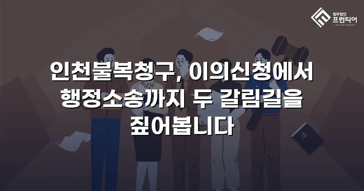 인천불복청구, 이의신청에서 행정소송까지 두 갈림길을 짚어봅니다