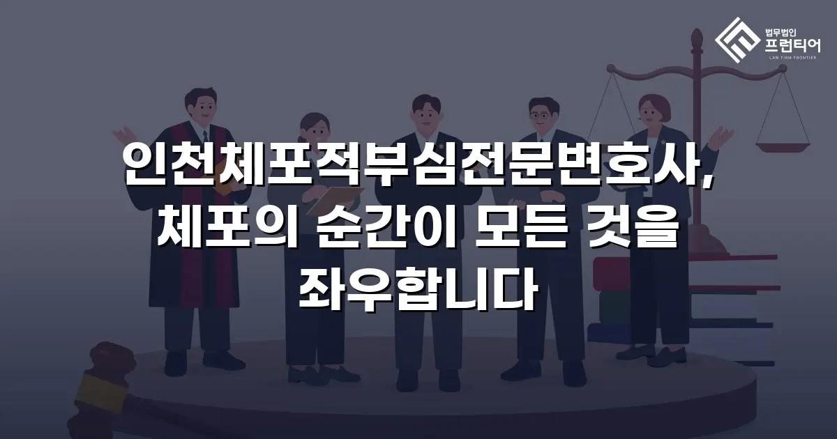 인천체포적부심전문변호사, 체포의 순간이 모든 것을 좌우합니다
