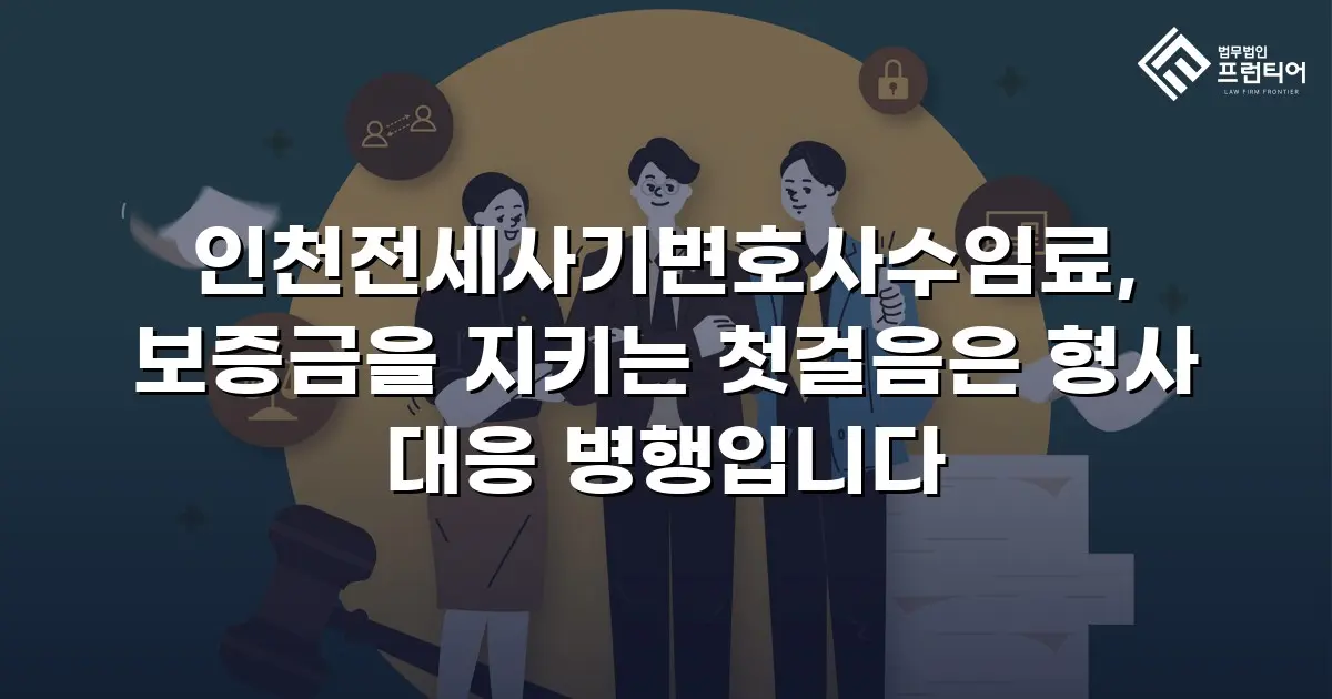 인천전세사기변호사수임료, 보증금을 지키는 첫걸음은 형사 대응 병행입니다