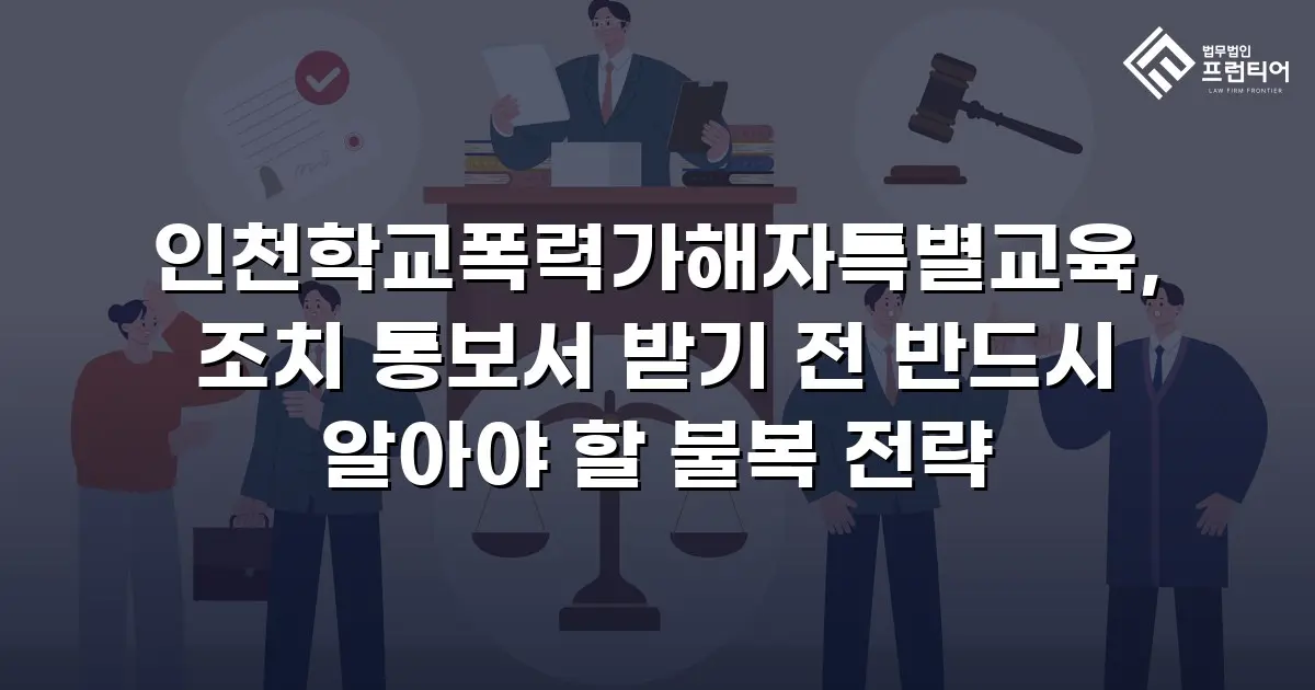 인천학교폭력가해자특별교육, 조치 통보서 받기 전 반드시 알아야 할 불복 전략