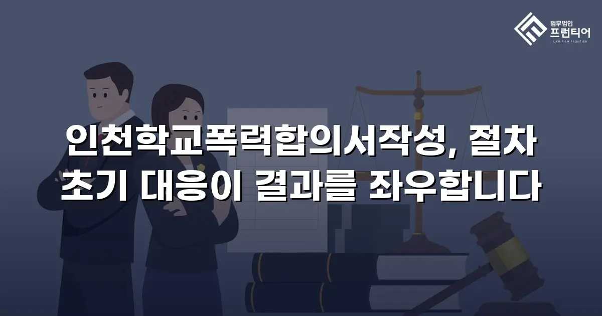 인천학교폭력합의서작성, 절차 초기 대응이 결과를 좌우합니다