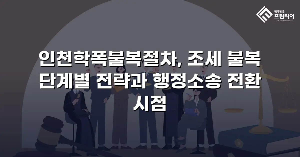 인천학폭불복절차, 조세 불복 단계별 전략과 행정소송 전환 시점