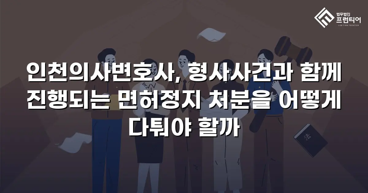 인천의사변호사, 형사사건과 함께 진행되는 면허정지 처분을 어떻게 다퉈야 할까