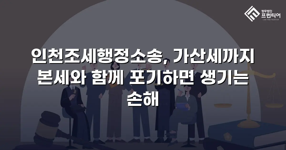 인천조세행정소송, 가산세까지 본세와 함께 포기하면 생기는 손해