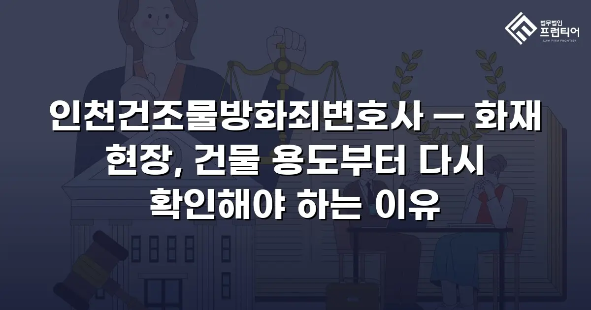 인천건조물방화죄변호사 — 화재 현장, 건물 용도부터 다시 확인해야 하는 이유