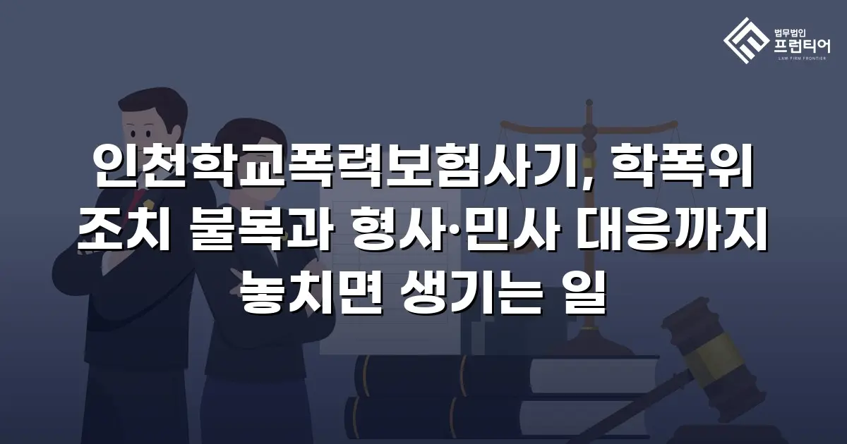 인천학교폭력보험사기, 학폭위 조치 불복과 형사·민사 대응까지 놓치면 생기는 일
