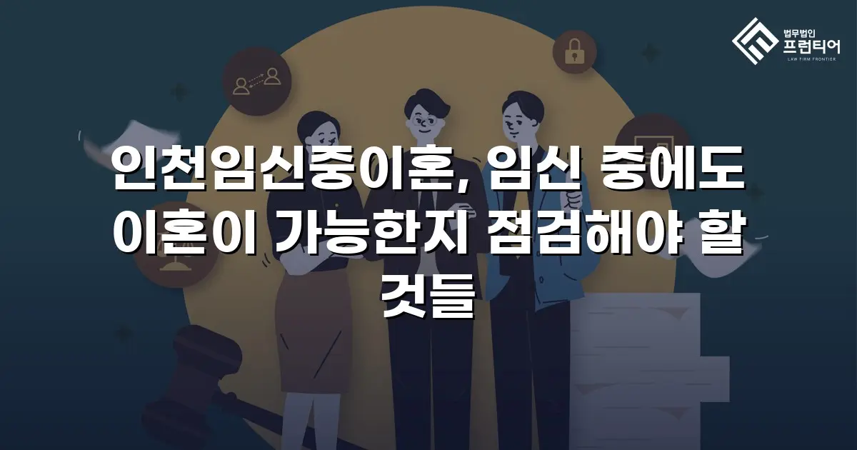 인천임신중이혼, 임신 중에도 이혼이 가능한지 점검해야 할 것들
