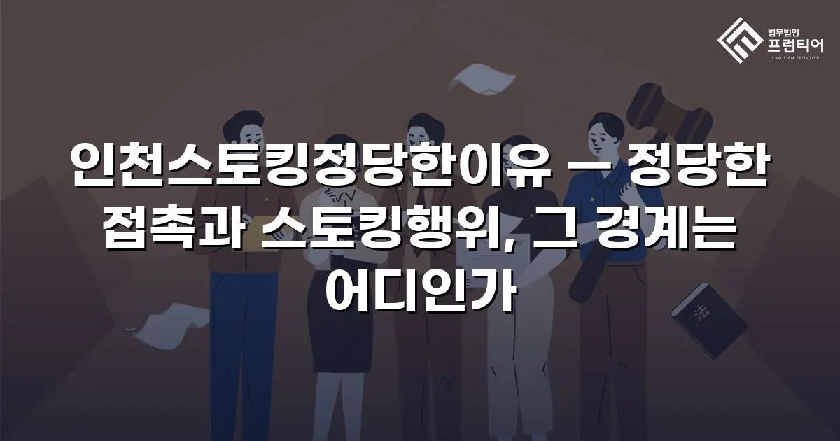 인천스토킹정당한이유 — 정당한 접촉과 스토킹행위, 그 경계는 어디인가
