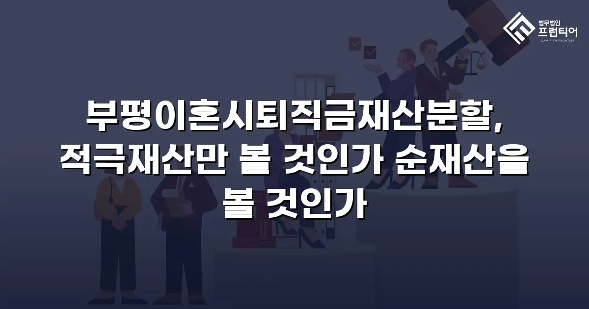 부평이혼시퇴직금재산분할, 적극재산만 볼 것인가 순재산을 볼 것인가