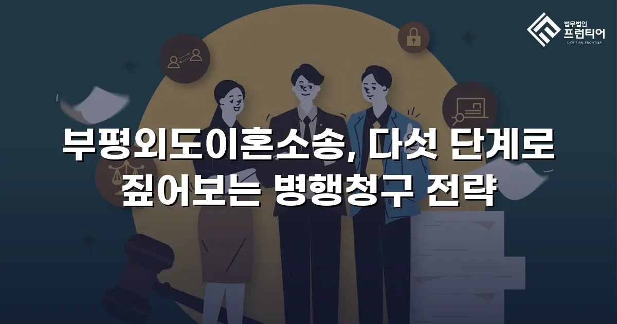 부평외도이혼소송, 다섯 단계로 짚어보는 병행청구 전략