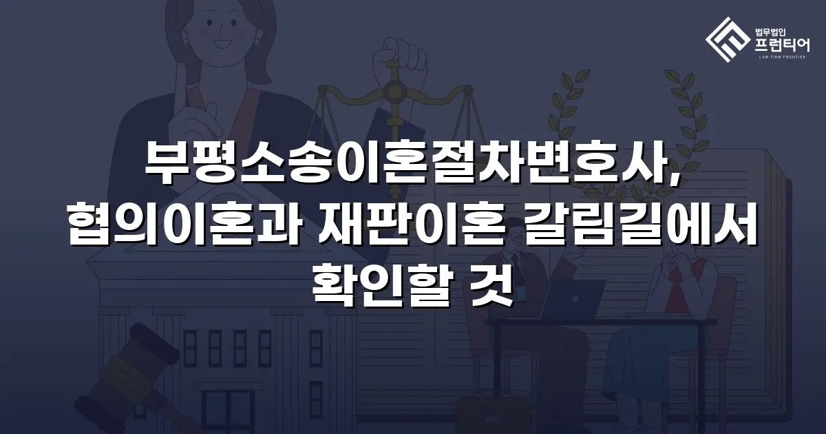 부평소송이혼절차변호사, 협의이혼과 재판이혼 갈림길에서 확인할 것