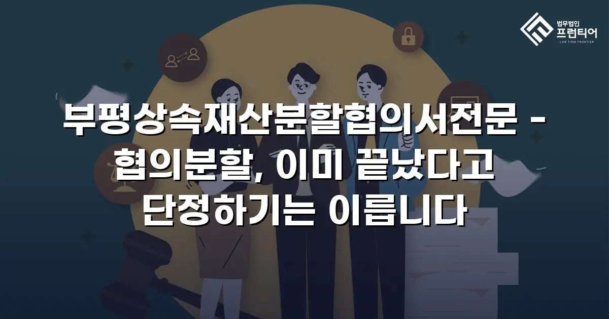 부평상속재산분할협의서전문 - 협의분할, 이미 끝났다고 단정하기는 이릅니다
