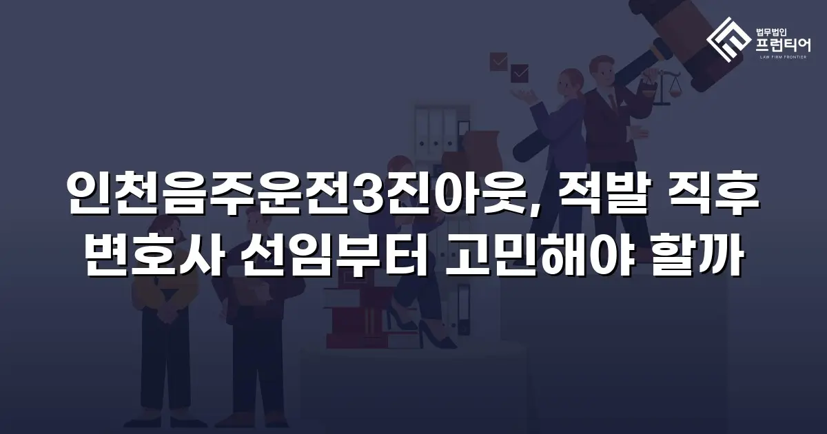 인천음주운전3진아웃, 적발 직후 변호사 선임부터 고민해야 할까