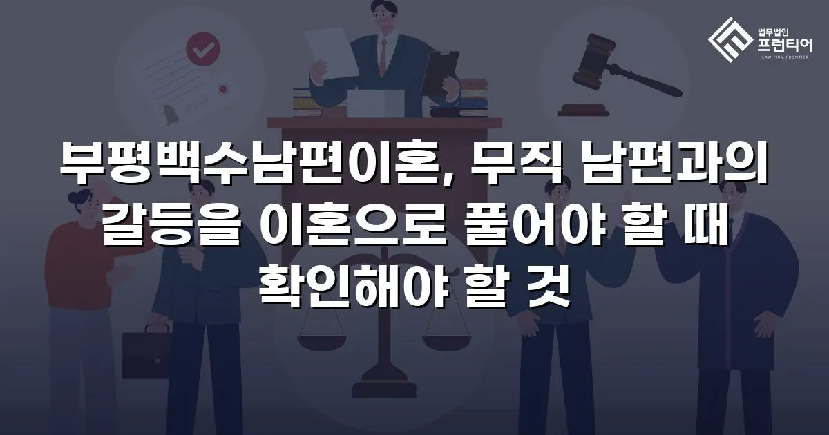 부평백수남편이혼, 무직 남편과의 갈등을 이혼으로 풀어야 할 때 확인해야 할 것