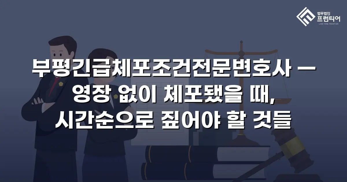 부평긴급체포조건전문변호사 — 영장 없이 체포됐을 때, 시간순으로 짚어야 할 것들