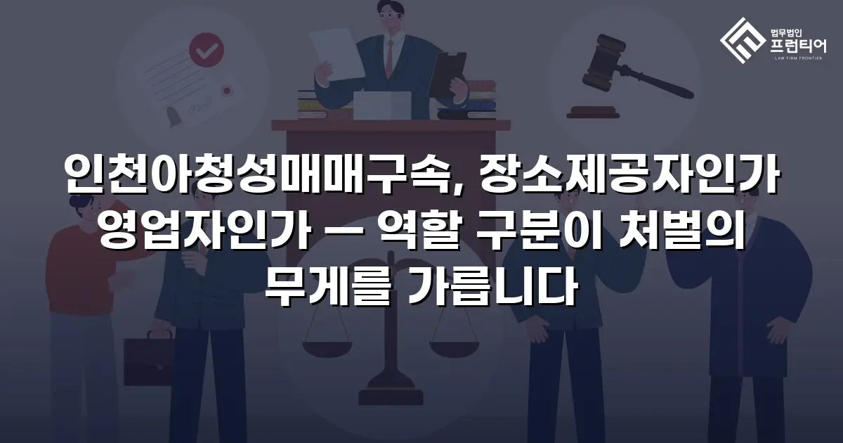 인천아청성매매구속, 장소제공자인가 영업자인가 — 역할 구분이 처벌의 무게를 가릅니다