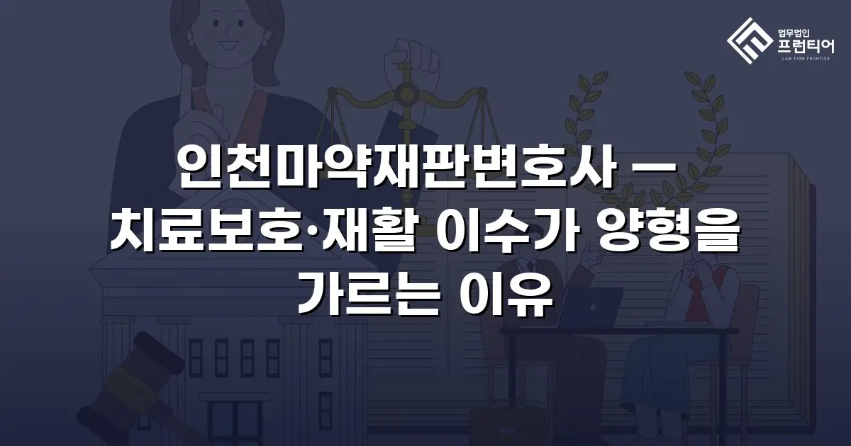 인천마약재판변호사 — 치료보호·재활 이수가 양형을 가르는 이유