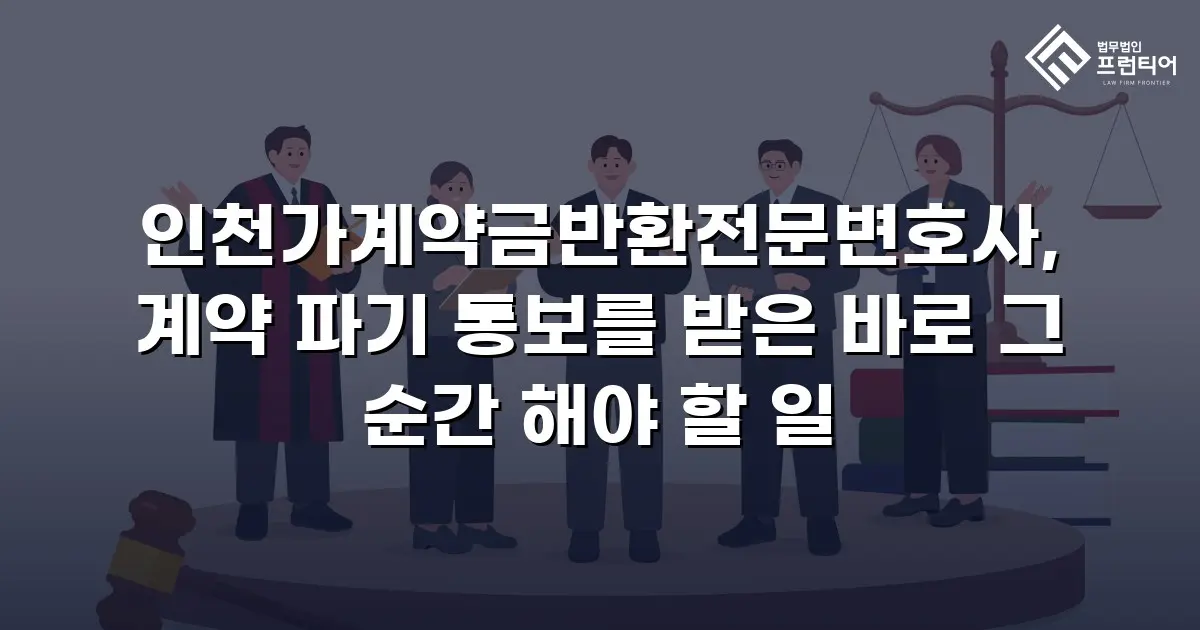 인천가계약금반환전문변호사, 계약 파기 통보를 받은 바로 그 순간 해야 할 일