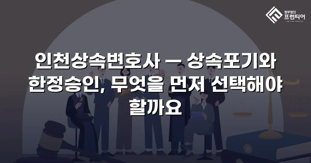인천상속변호사 — 상속포기와 한정승인, 무엇을 먼저 선택해야 할까요