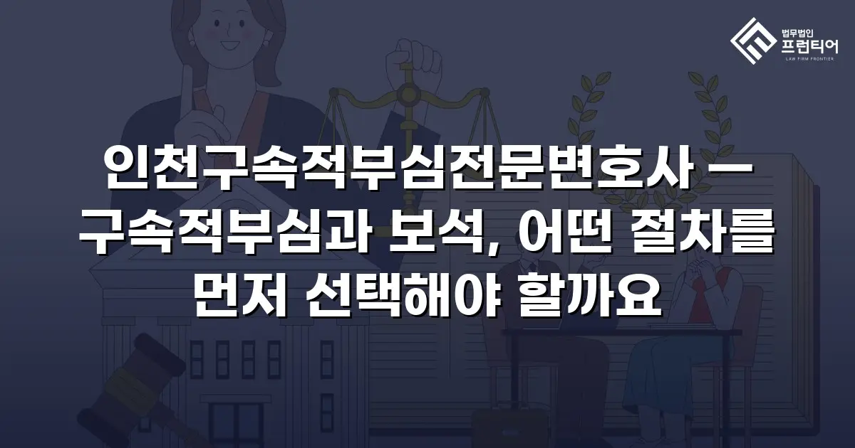 인천구속적부심전문변호사 — 구속적부심과 보석, 어떤 절차를 먼저 선택해야 할까요