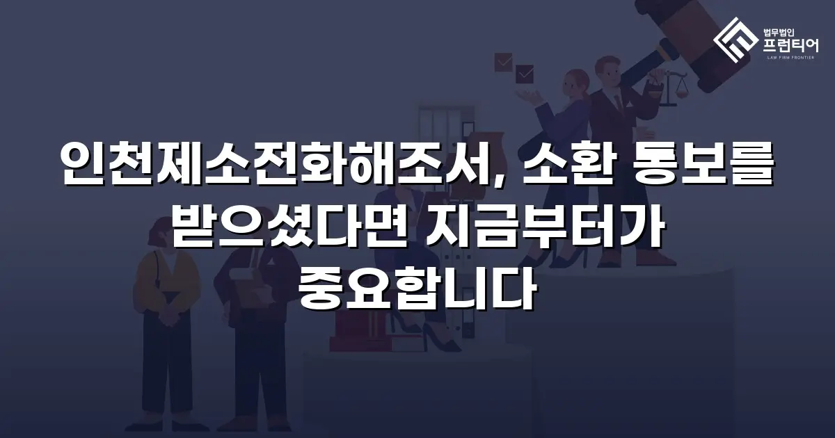 인천제소전화해조서, 소환 통보를 받으셨다면 지금부터가 중요합니다