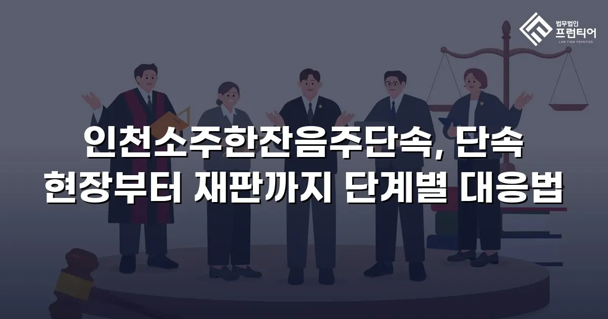 인천소주한잔음주단속, 단속 현장부터 재판까지 단계별 대응법