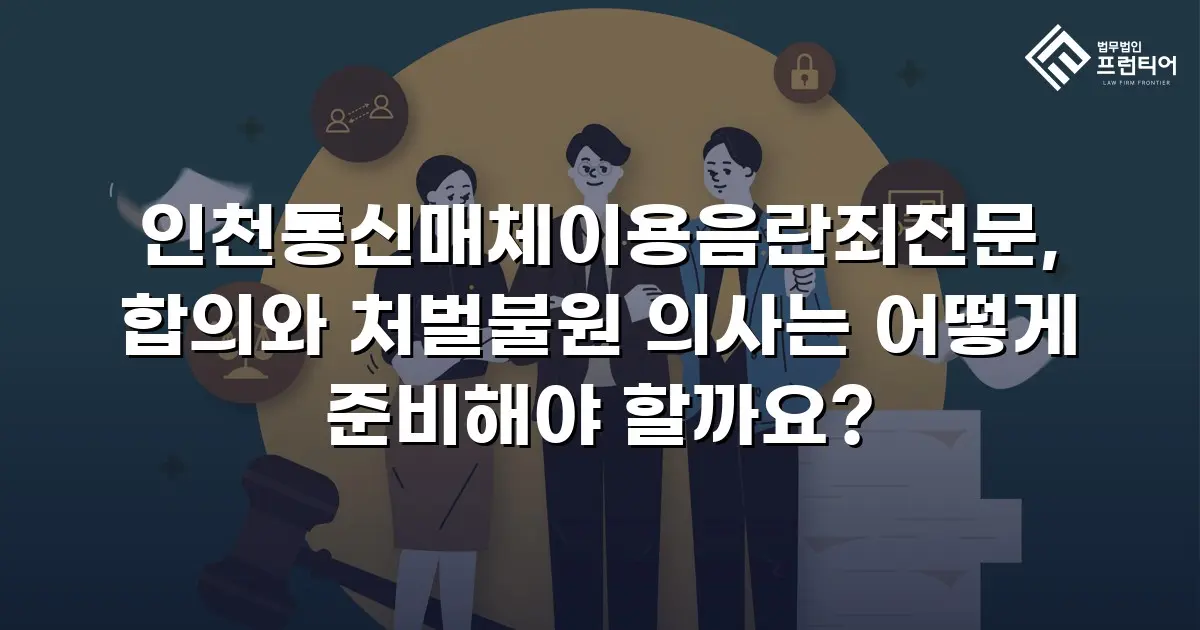 인천통신매체이용음란죄전문, 합의와 처벌불원 의사는 어떻게 준비해야 할까요?