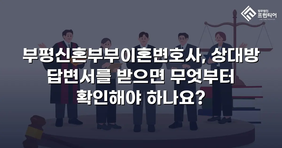 부평신혼부부이혼변호사, 상대방 답변서를 받으면 무엇부터 확인해야 하나요?