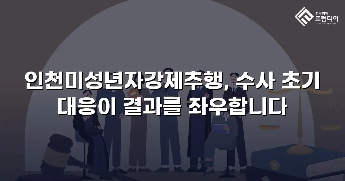 인천미성년자강제추행, 수사 초기 대응이 결과를 좌우합니다