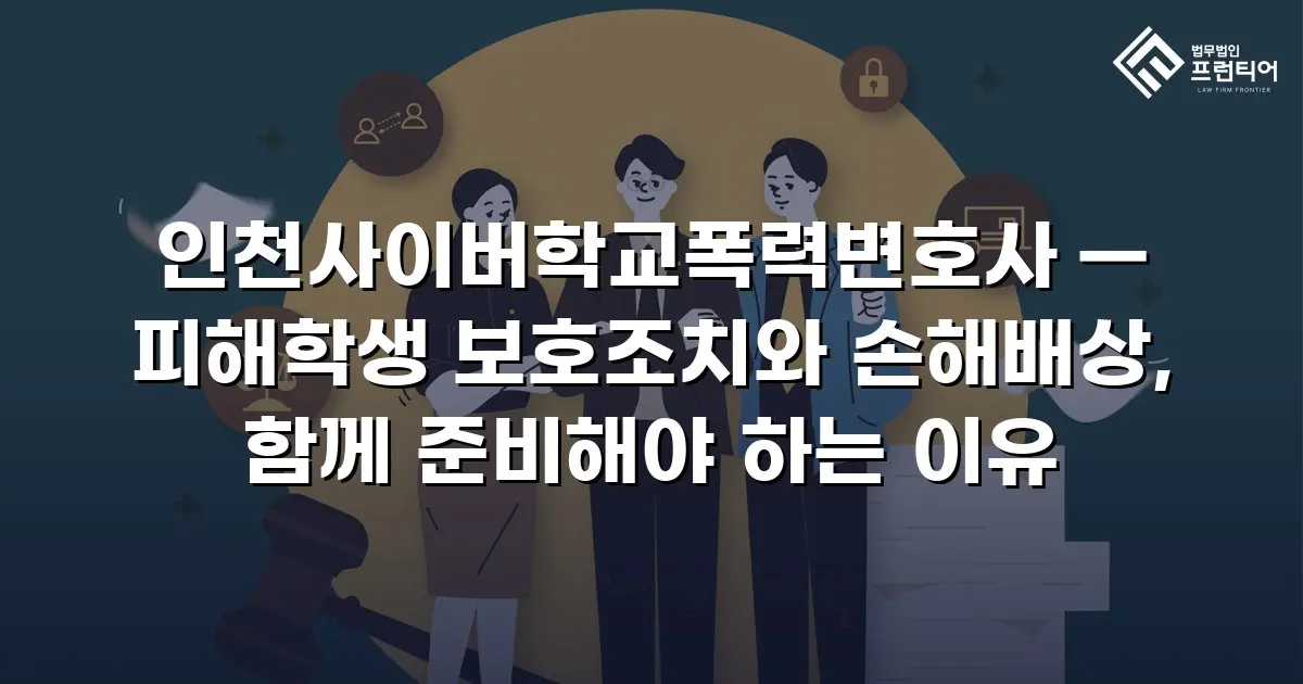 인천사이버학교폭력변호사 — 피해학생 보호조치와 손해배상, 함께 준비해야 하는 이유