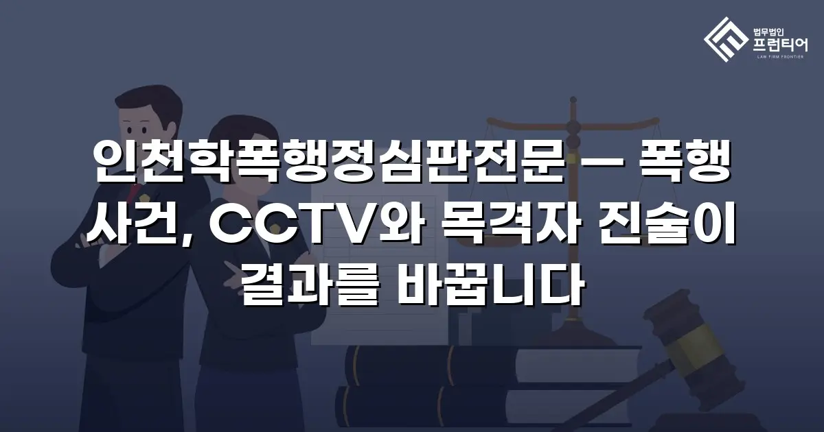 인천학폭행정심판전문 — 폭행 사건, CCTV와 목격자 진술이 결과를 바꿉니다