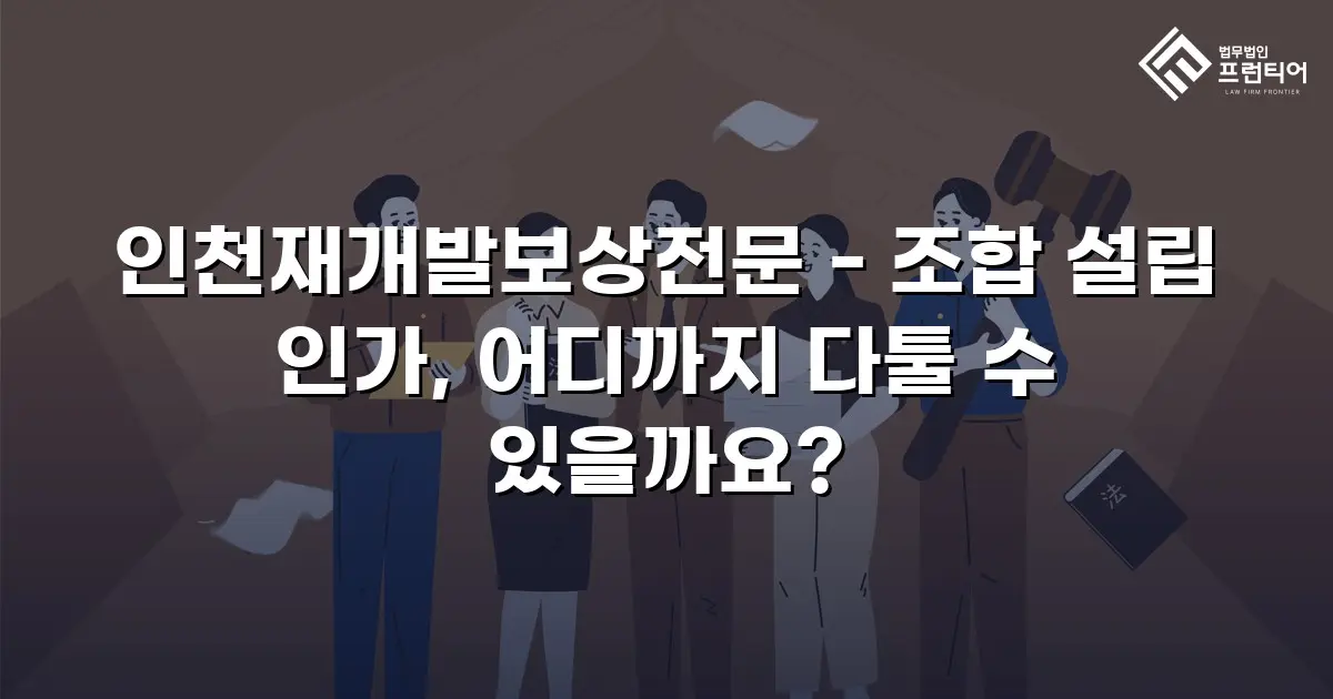 인천재개발보상전문 - 조합 설립 인가, 어디까지 다툴 수 있을까요?