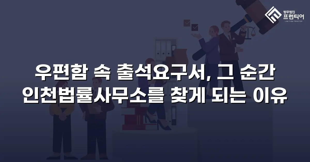 우편함 속 출석요구서, 그 순간 인천법률사무소를 찾게 되는 이유