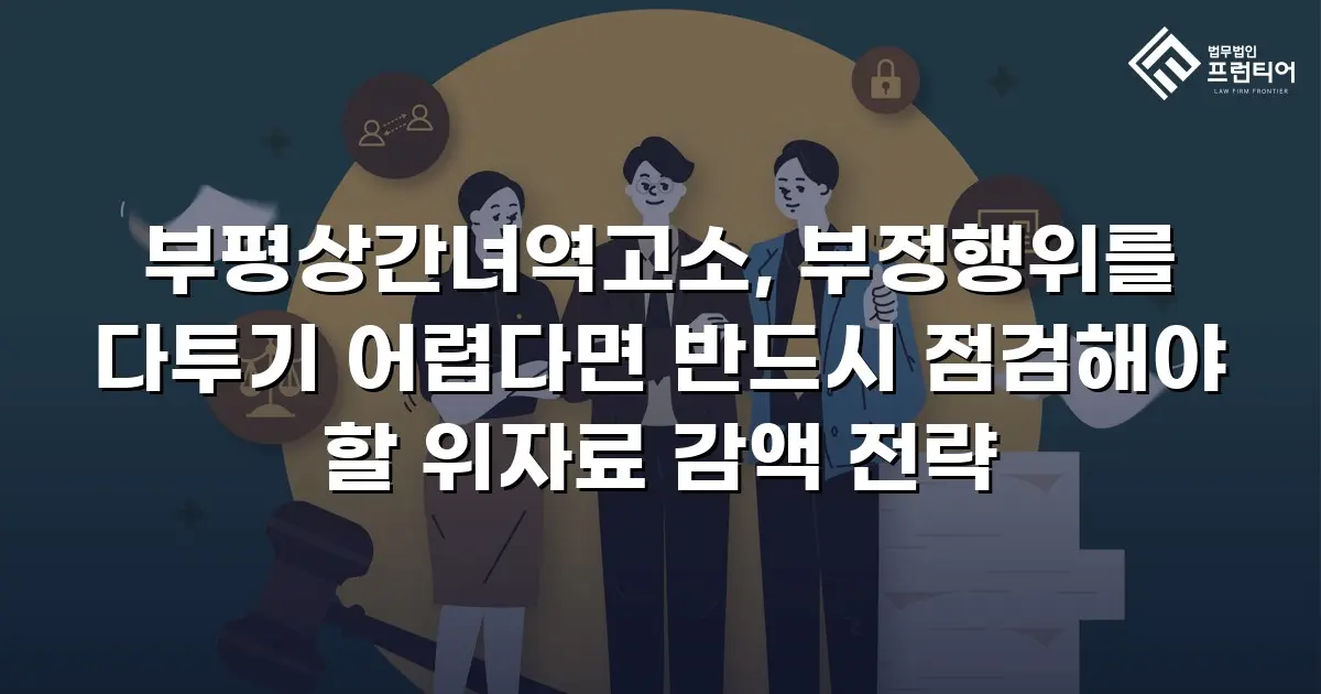 부평상간녀역고소, 부정행위를 다투기 어렵다면 반드시 점검해야 할 위자료 감액 전략