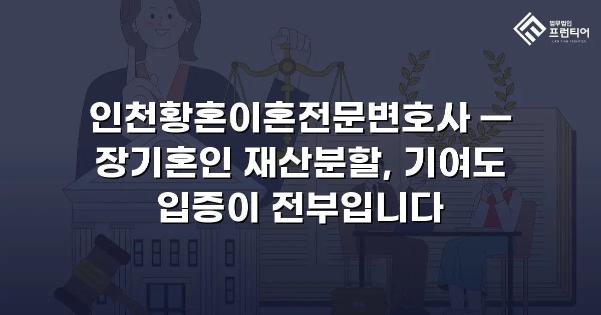 인천황혼이혼전문변호사 — 장기혼인 재산분할, 기여도 입증이 전부입니다