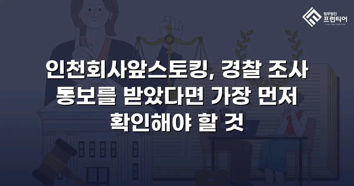 인천회사앞스토킹, 경찰 조사 통보를 받았다면 가장 먼저 확인해야 할 것